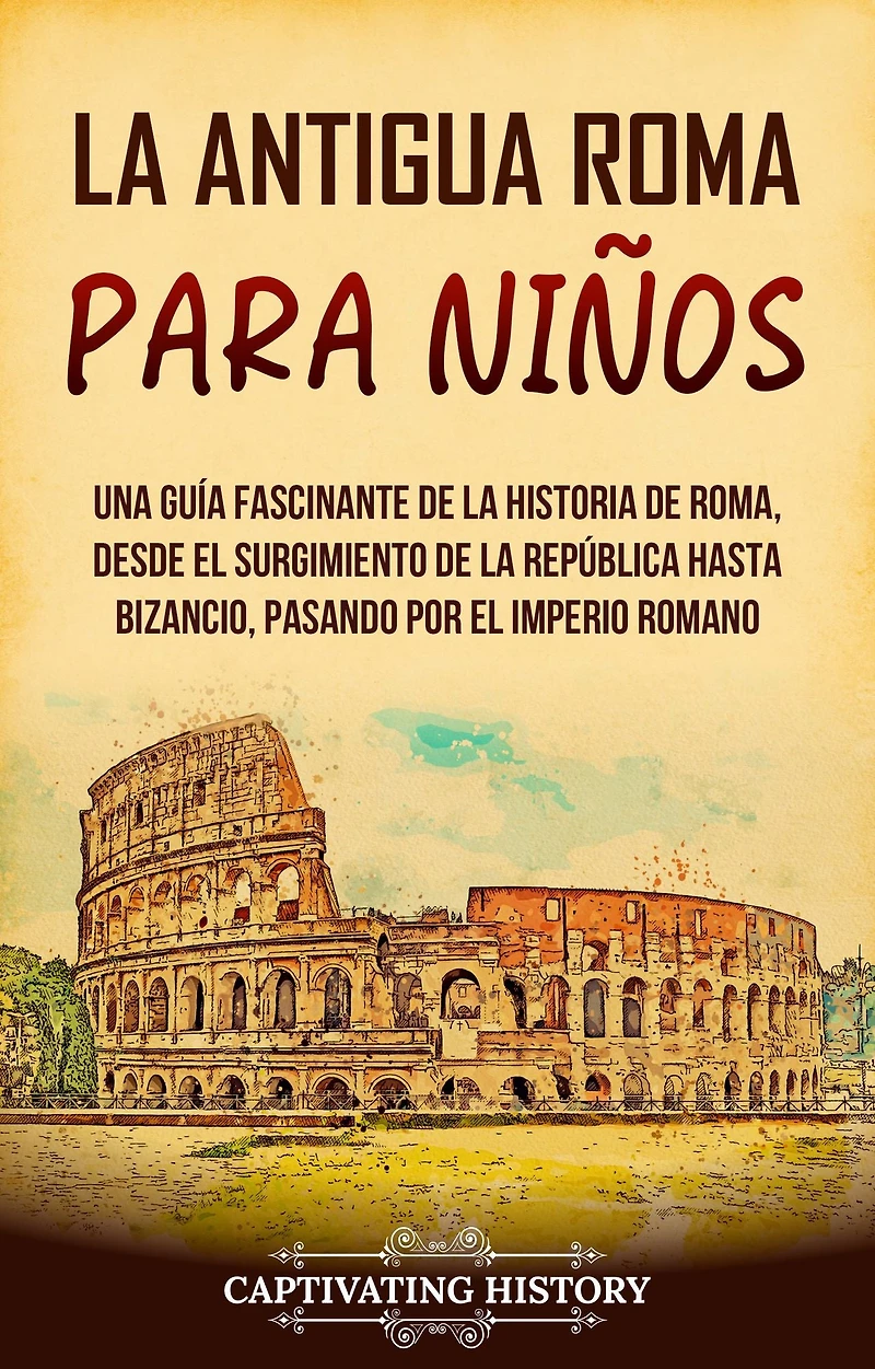 la antigua Roma para niños: Una guía fascinante de historia Roma, desde el surgimiento República hasta Bizancio, pasando por Imperio romano