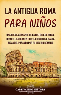 la antigua Roma para niños: Una guía fascinante de historia Roma, desde el surgimiento República hasta Bizancio, pasando por Imperio romano