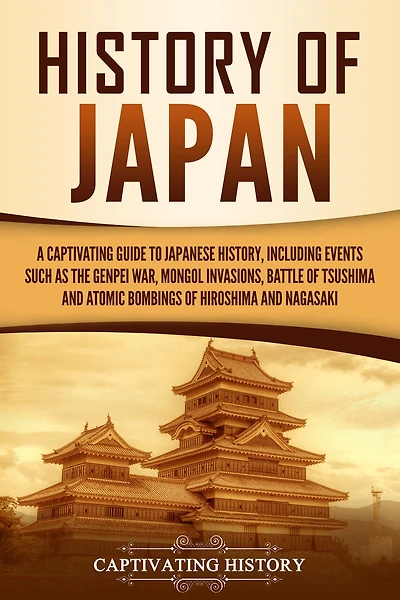History of Japan: A Captivating Guide to Japanese History, Including Events Such as the Genpei War, Mongol Invasions, Battle Tsushima, and Atomic Bombings Hiroshima Nagasaki