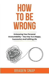 How To Be Wrong: Embracing Your Personal Accountability - Key A Happy, Successful, And Fulfilling Life