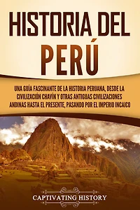 historia del Perú: Una guía fascinante de la peruana, desde civilización chavín y otras antiguas civilizaciones andinas hasta el presente, pasando por Imperio incaico