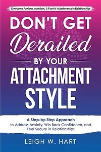 Don't Get Derailed By Your Attachment Style: A Step-By-Step Approach to Address Anxiety, Win Back Confidence, and Feel Secure Relationships (Heal, Grow, & Thrive)