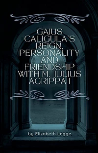 Gaius Caligula's Reign, Personality and Friendship with M. Julius Agrippa I (Echoes of Ancient Rome: Politics, Medicine, War)