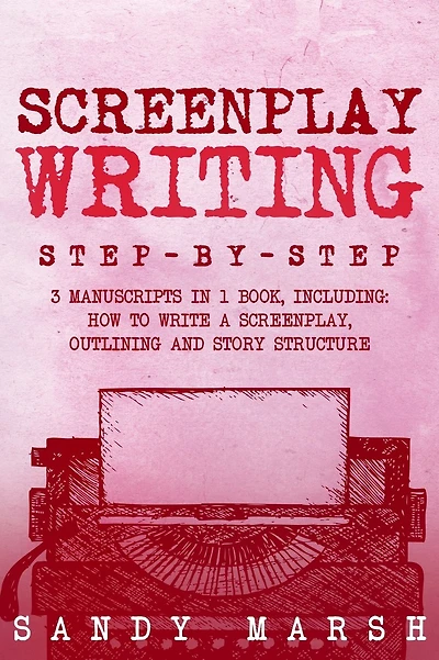 Screenplay Writing: Step-by-Step - 3 Manuscripts in 1 Book - Essential Scriptwriting, Screenplay Outlining and Screenplay Story Structure Tricks Any Writer Can Learn