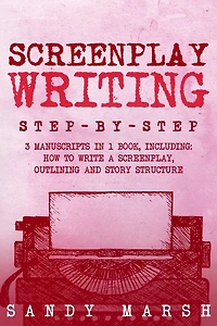 Screenplay Writing: Step-by-Step - 3 Manuscripts in 1 Book - Essential Scriptwriting, Screenplay Outlining and Screenplay Story Structure Tricks Any Writer Can Learn