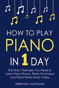 How to Play Piano: 1 Day - The Only 7 Exercises You Need Learn Piano Theory, Technique and Sheet Music Today