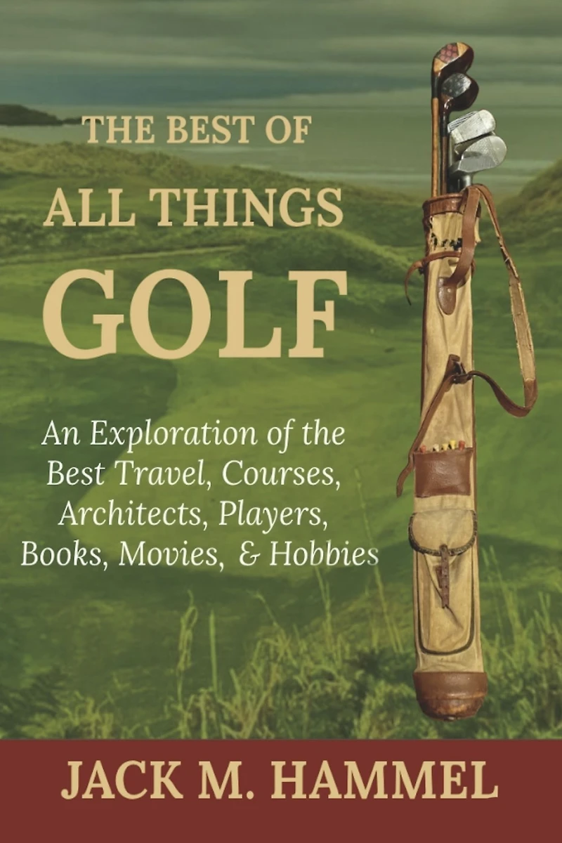 The Best of All Things Golf: An Exploration of the Best Travel, Courses, Architects, Players, Books, Movies, & Hobbies