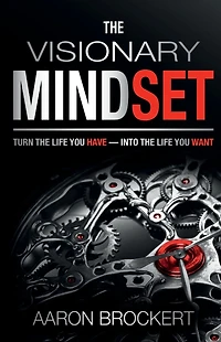 The Visionary Mindset: Turn the Life You Have Into the Life You Want