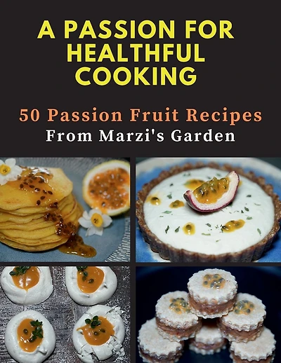 A PASSION FOR HEALTHFUL COOKING: 50 Passion Fruit Recipes From Marzi's Garden