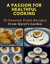 A PASSION FOR HEALTHFUL COOKING: 50 Passion Fruit Recipes From Marzi's Garden