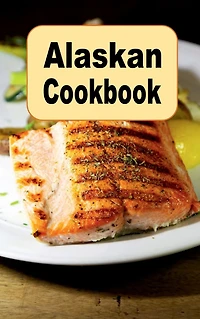 Alaskan Cookbook: Recipes from Alaska Including Caribou, Salmon and King Crab