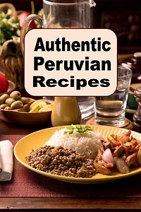 Authentic Peruvian Recipes: A Cookbook of Traditional Cuisine from Peru