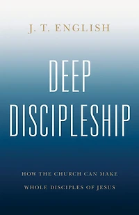 Deep Discipleship: How the Church Can Make Whole Disciples of Jesus