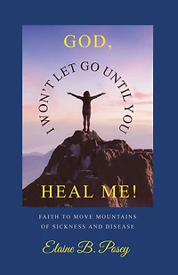 GOD, I WON'T LET GO UNTIL YOU HEAL ME!: FAITH TO MOVE MOUNTAINS OF SICKNESS AND DISEASE