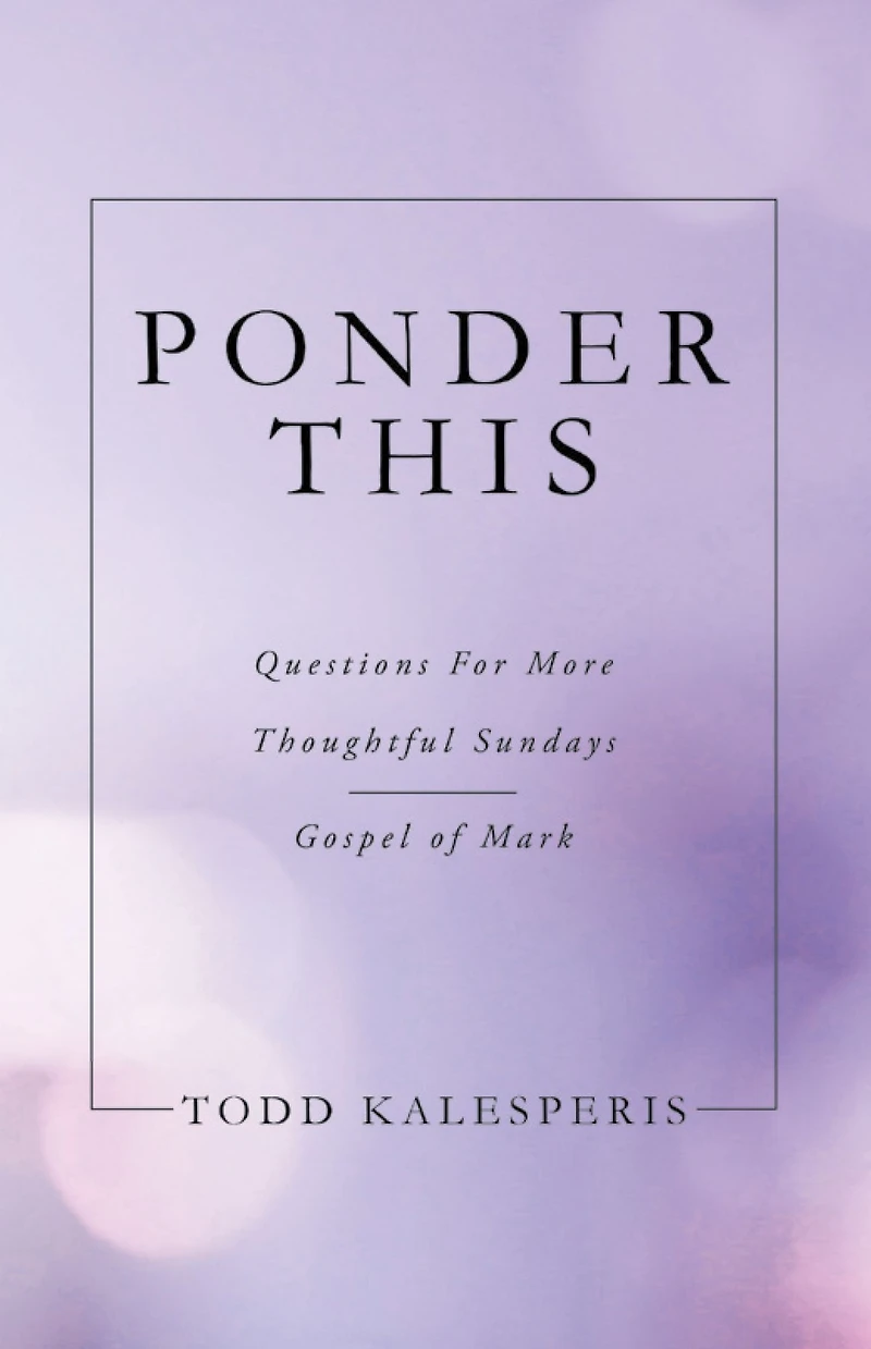 PONDER THIS: QUESTIONS FOR MORE THOUGHTFUL SUNDAYS GOSPEL OF MARK
