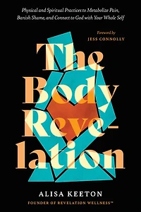 The Body Revelation: Physical and Spiritual Practices to Metabolize Pain, Banish Shame, Connect God with Your Whole Self