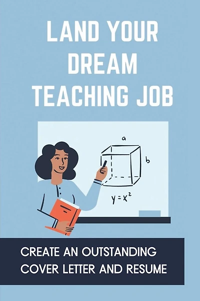 Land Your Dream Teaching Job: Create An Outstanding Cover Letter And Resume:
