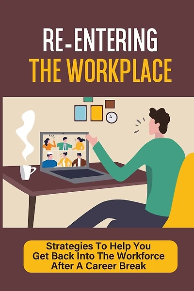 Re-Entering The Workplace: Strategies To Help You Get Back Into The Workforce After A Career Break: