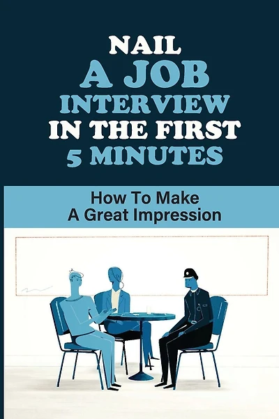 Nail A Job Interview In The First 5 Minutes: How To Make A Great Impression: