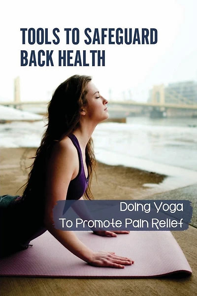 Tools To Safeguard Back Health: Doing Yoga To Promote Pain Relief: