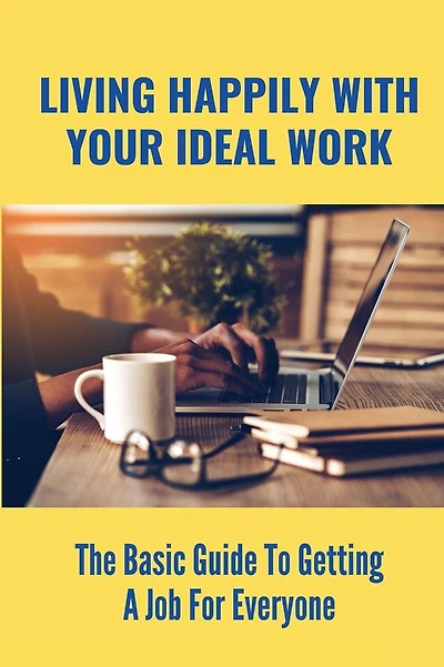 Living Happily With Your Ideal Work: The Basic Guide To Getting A Job For Everyone: