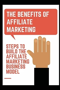 The Benefits Of Affiliate Marketing: Steps To Build The Affiliate Marketing Business Model: