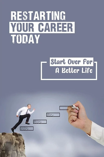 Restarting Your Career Today: Start Over For A Better Life: