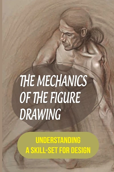 The Mechanics Of The Figure Drawing: Understanding A Skill-Set For Design: