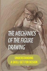 The Mechanics Of The Figure Drawing: Understanding A Skill-Set For Design: