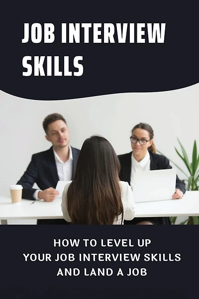 Job Interview Skills: How To Level Up Your Job Interview Skills And Land A Job:
