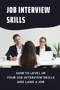 Job Interview Skills: How To Level Up Your Job Interview Skills And Land A Job: