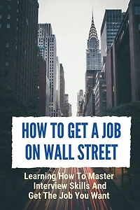 How To Get A Job On Wall Street: Learning How To Master Interview Skills And Get The Job You Want:
