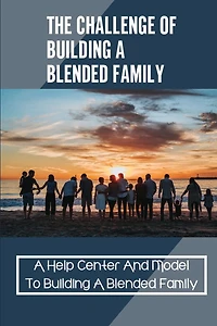 The Challenge Of Building A Blended Family: A Help Center And Model To Building A Blended Family: