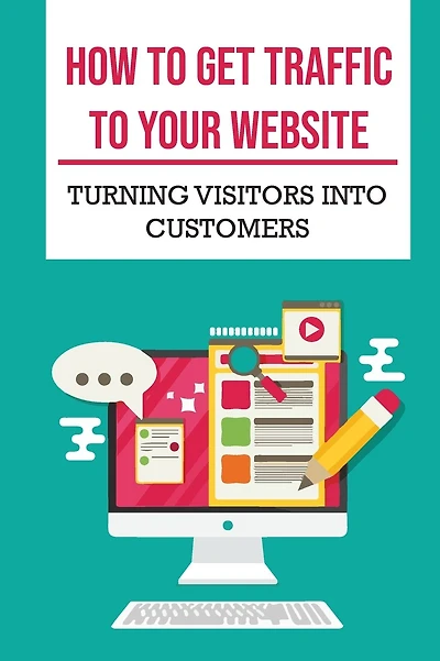 How To Get Traffic To Your Website: Turning Visitors Into Customers: