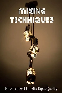 Mixing Techniques: How To Level Up Mix Tapes Quality: