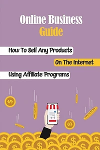 Online Business Guide: How To Sell Any Products On The Internet Using Affiliate Programs:
