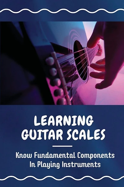 Learning Guitar Scales: Know Fundamental Components In Playing Instruments: