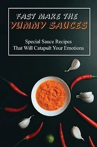 Fast Make The Yummy Sauces: Special Sauce Recipes That Will Catapult Your Emotions