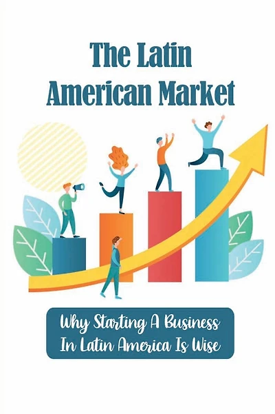 The Latin American Market: Why Starting A Business In Latin America Is Wise