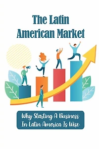 The Latin American Market: Why Starting A Business In Latin America Is Wise