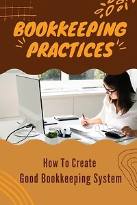 Bookkeeping Practices: How To Create Good Bookkeeping System