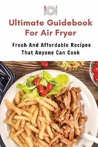 Ultimate Guidebook For Air Fryer: Fresh And Affordable Recipes That Anyone Can Cook