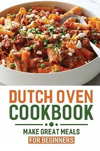 Dutch Oven Cookbook: Make Great Meals For Beginners