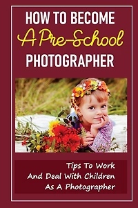How To Become A Pre-School Photographer: Tips To Work And Deal With Children As A Photographer: