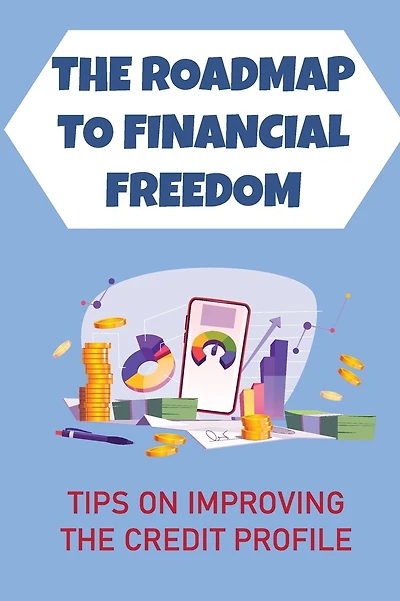 The Roadmap To Financial Freedom: Tips On Improving The Credit Profile