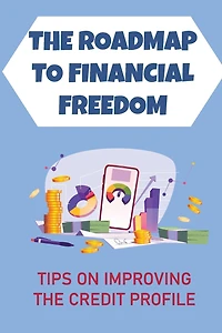 The Roadmap To Financial Freedom: Tips On Improving The Credit Profile