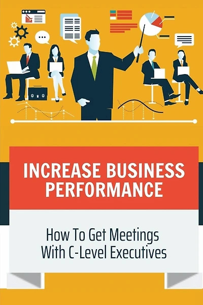 Increase Business Performance: How To Get Meetings With C-Level Executives: