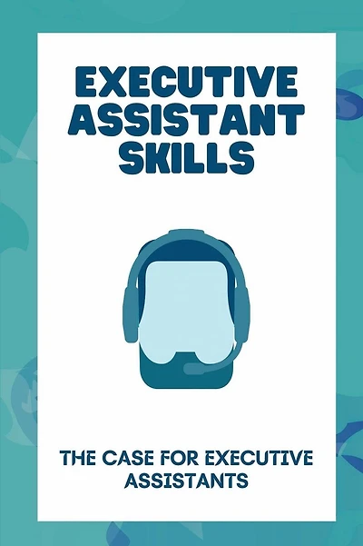 Executive Assistant Skills: The Case For Executive Assistants: