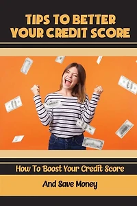 Tips To Better Your Credit Score: How To Boost Your Credit Score And Save Money: