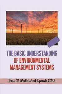 The Basic Understanding Of Environmental Management Systems: How To Build And Operate EMS: